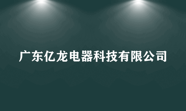 广东亿龙电器科技有限公司