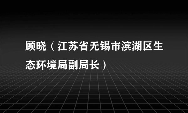 顾晓（江苏省无锡市滨湖区生态环境局副局长）