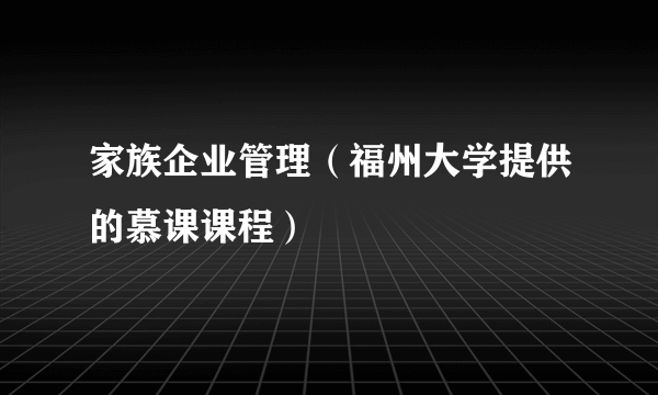 家族企业管理（福州大学提供的慕课课程）