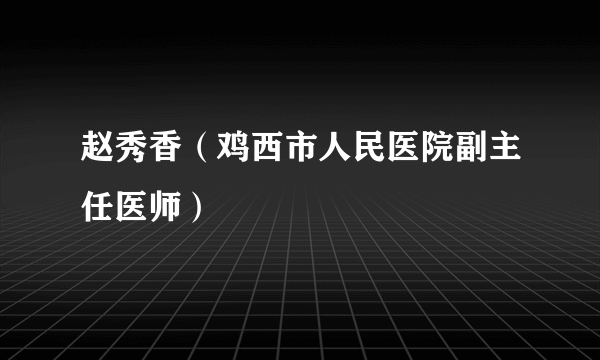 赵秀香（鸡西市人民医院副主任医师）