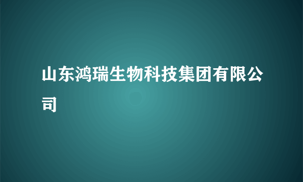 山东鸿瑞生物科技集团有限公司