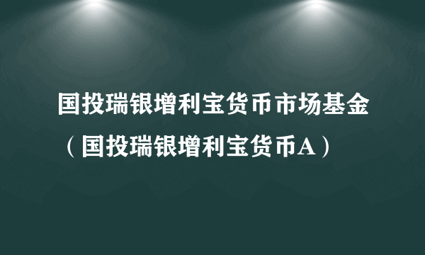 国投瑞银增利宝货币市场基金（国投瑞银增利宝货币A）