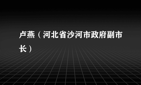 卢燕（河北省沙河市政府副市长）