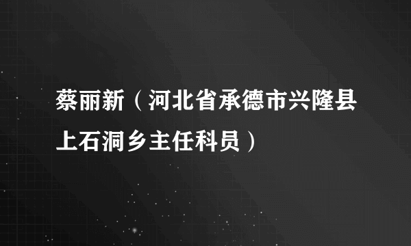 蔡丽新（河北省承德市兴隆县上石洞乡主任科员）