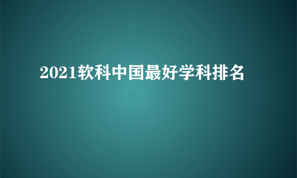 2021软科中国最好学科排名