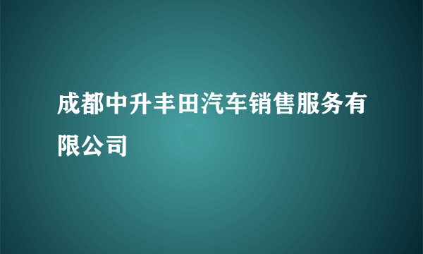 成都中升丰田汽车销售服务有限公司