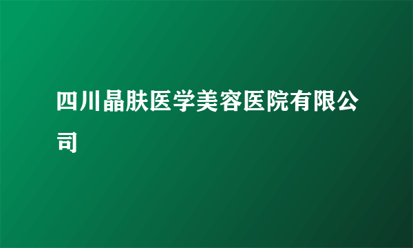 四川晶肤医学美容医院有限公司