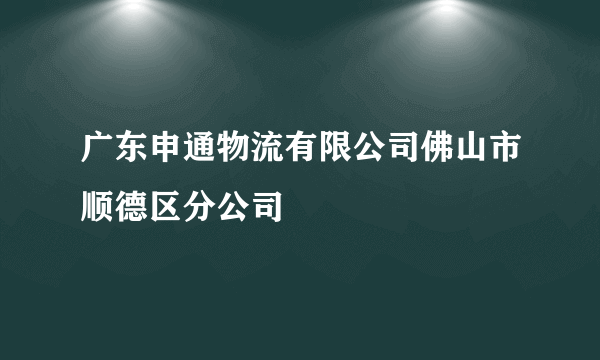 广东申通物流有限公司佛山市顺德区分公司