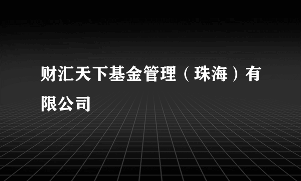 财汇天下基金管理（珠海）有限公司