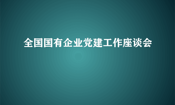 全国国有企业党建工作座谈会