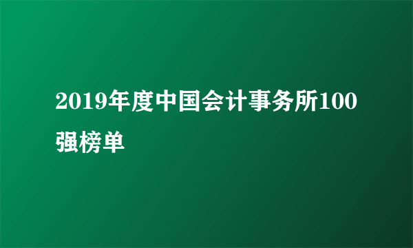 2019年度中国会计事务所100强榜单