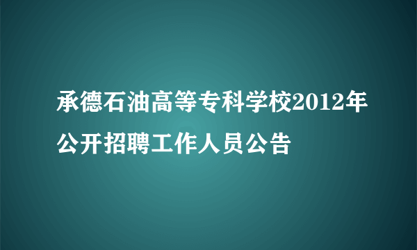 承德石油高等专科学校2012年公开招聘工作人员公告