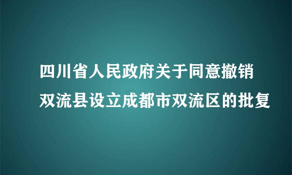 四川省人民政府关于同意撤销双流县设立成都市双流区的批复