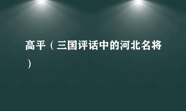 高平（三国评话中的河北名将）