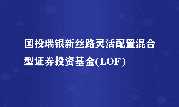 国投瑞银新丝路灵活配置混合型证券投资基金(LOF)