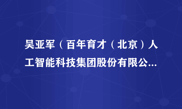 吴亚军（百年育才（北京）人工智能科技集团股份有限公司董事提名人选）