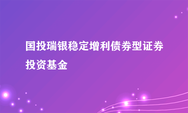 国投瑞银稳定增利债券型证券投资基金