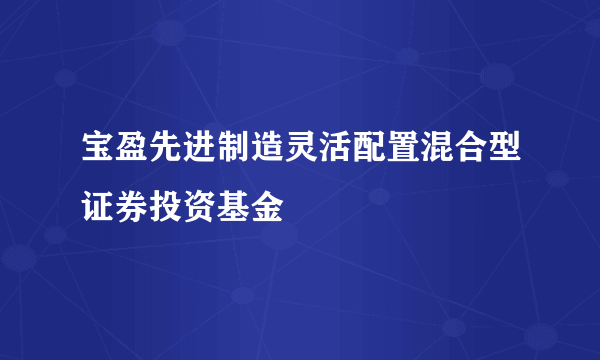 宝盈先进制造灵活配置混合型证券投资基金