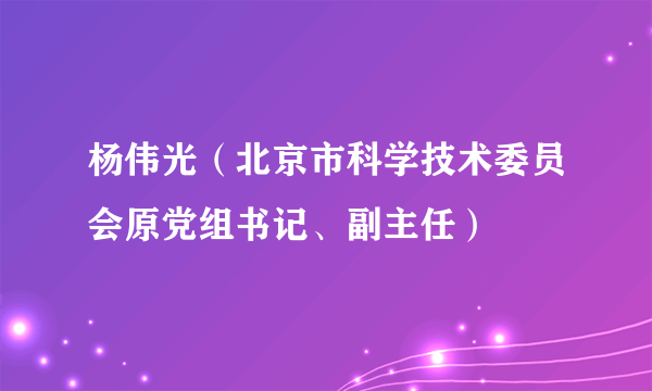 杨伟光（北京市科学技术委员会原党组书记、副主任）