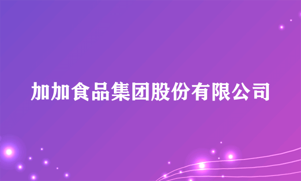 加加食品集团股份有限公司