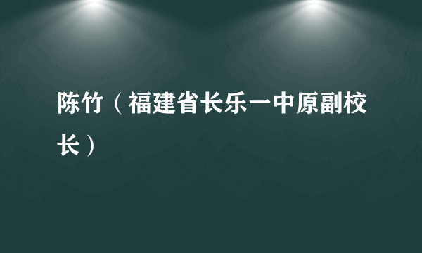 陈竹（福建省长乐一中原副校长）