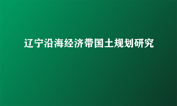 辽宁沿海经济带国土规划研究