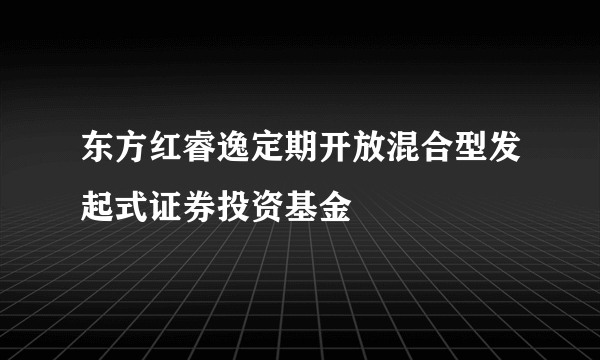 东方红睿逸定期开放混合型发起式证券投资基金