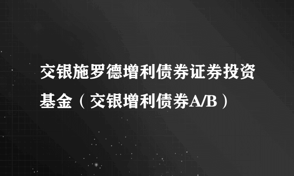 交银施罗德增利债券证券投资基金（交银增利债券A/B）