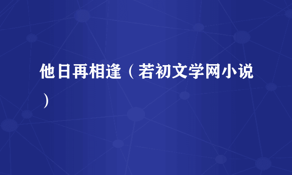 他日再相逢（若初文学网小说）