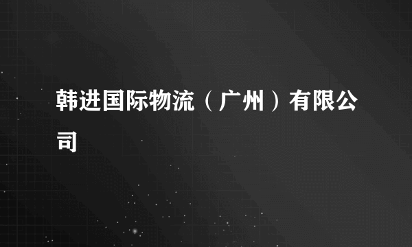 韩进国际物流（广州）有限公司