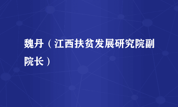 魏丹（江西扶贫发展研究院副院长）