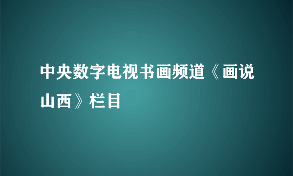 中央数字电视书画频道《画说山西》栏目