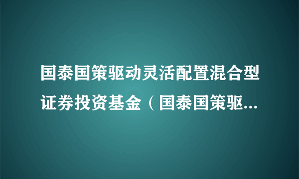 国泰国策驱动灵活配置混合型证券投资基金（国泰国策驱动混合A）