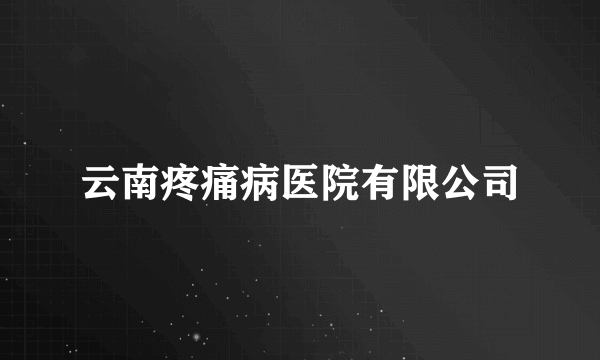 云南疼痛病医院有限公司