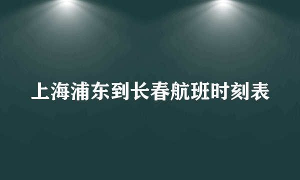 上海浦东到长春航班时刻表