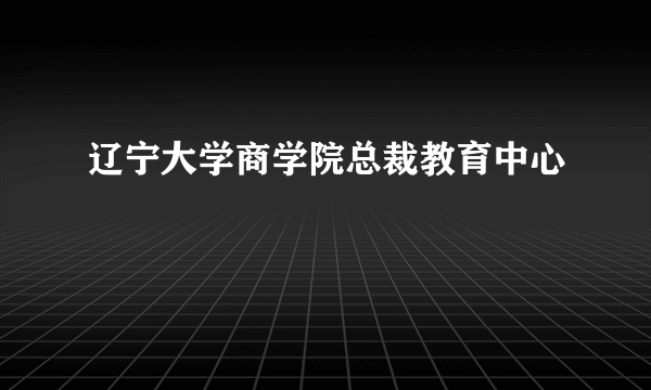 辽宁大学商学院总裁教育中心