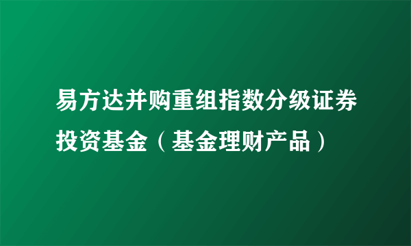 易方达并购重组指数分级证券投资基金（基金理财产品）