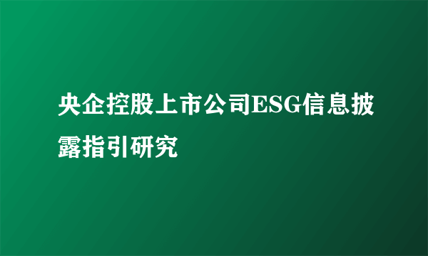 央企控股上市公司ESG信息披露指引研究