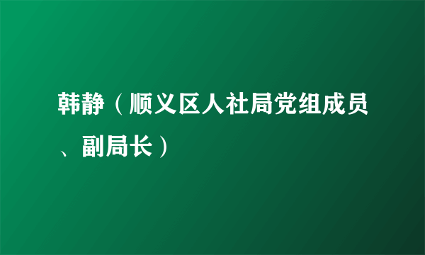 韩静（顺义区人社局党组成员、副局长）