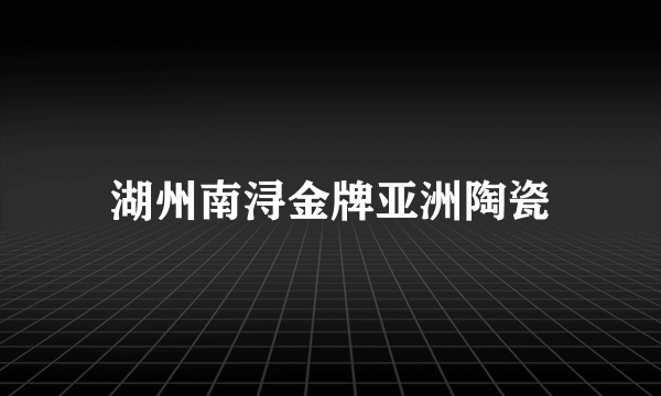 湖州南浔金牌亚洲陶瓷