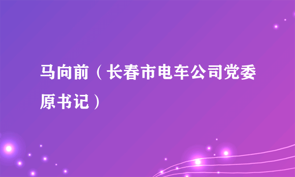 马向前（长春市电车公司党委原书记）