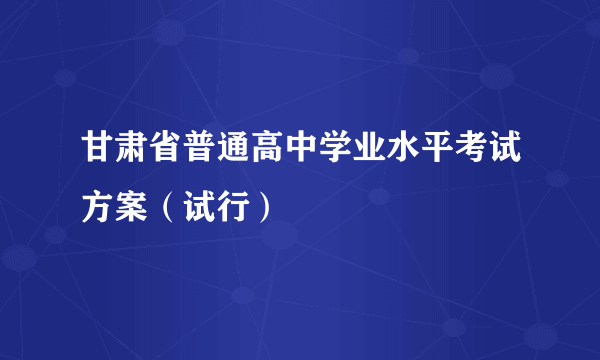 甘肃省普通高中学业水平考试方案（试行）