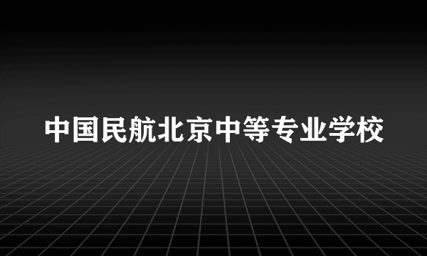 中国民航北京中等专业学校