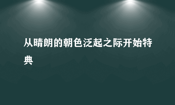 从晴朗的朝色泛起之际开始特典