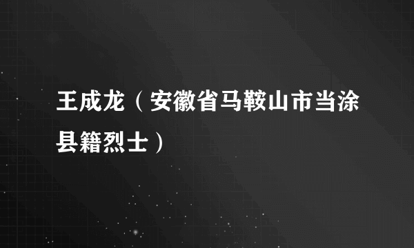 王成龙（安徽省马鞍山市当涂县籍烈士）