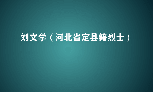 刘文学（河北省定县籍烈士）