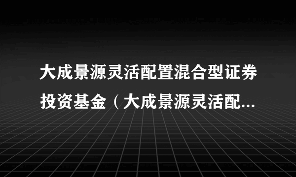 大成景源灵活配置混合型证券投资基金（大成景源灵活配置混合C）