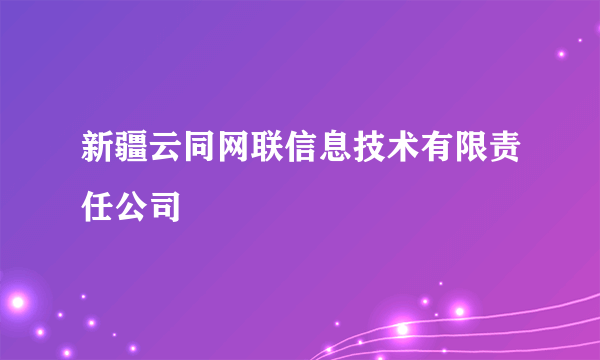 新疆云同网联信息技术有限责任公司