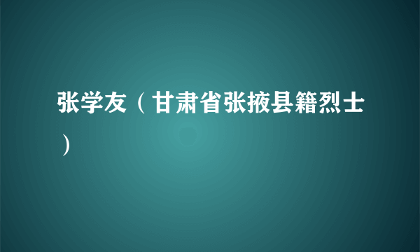 张学友（甘肃省张掖县籍烈士）