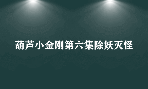 葫芦小金刚第六集除妖灭怪